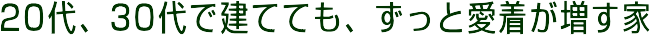 20代、30代で建てても、ずっと愛着が増す家